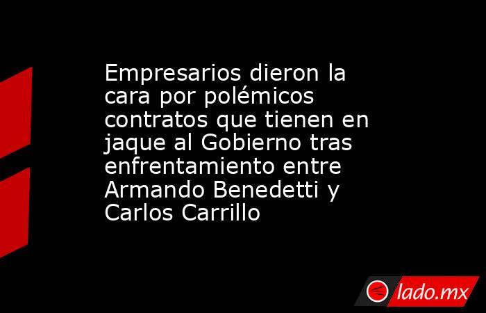 Empresarios dieron la cara por polémicos contratos que tienen en jaque al Gobierno tras enfrentamiento entre Armando Benedetti y Carlos Carrillo. Noticias en tiempo real