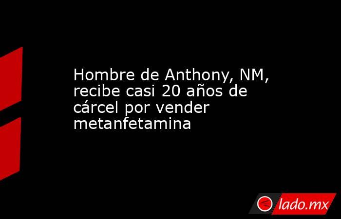 Hombre de Anthony, NM, recibe casi 20 años de cárcel por vender metanfetamina. Noticias en tiempo real