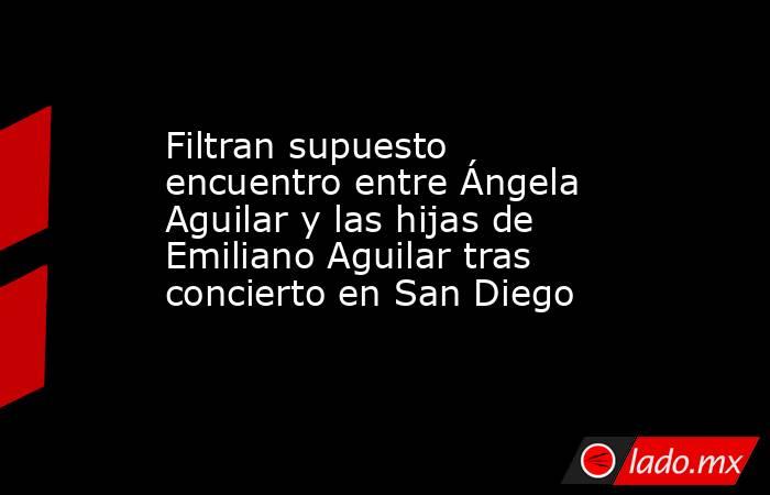 Filtran supuesto encuentro entre Ángela Aguilar y las hijas de Emiliano Aguilar tras concierto en San Diego. Noticias en tiempo real