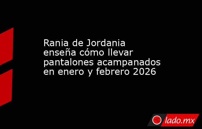 Rania de Jordania enseña cómo llevar pantalones acampanados en enero y febrero 2026. Noticias en tiempo real