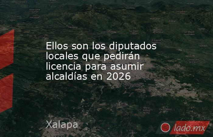 Ellos son los diputados locales que pedirán licencia para asumir alcaldías en 2026. Noticias en tiempo real