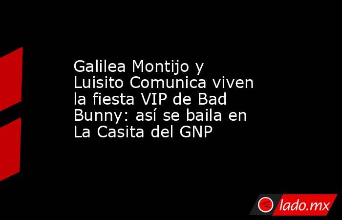 Galilea Montijo y Luisito Comunica viven la fiesta VIP de Bad Bunny: así se baila en La Casita del GNP. Noticias en tiempo real