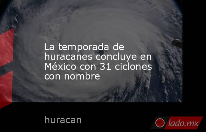 La temporada de huracanes concluye en México con 31 ciclones con nombre. Noticias en tiempo real