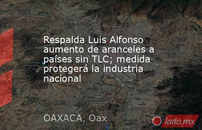 Respalda Luis Alfonso aumento de aranceles a países sin TLC; medida protegerá la industria nacional. Noticias en tiempo real
