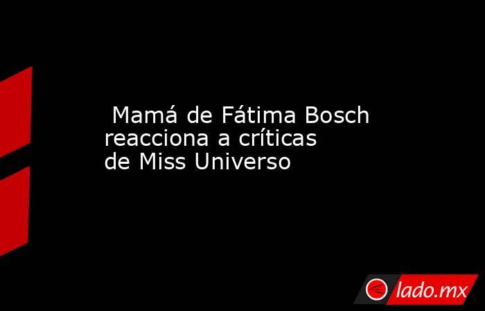  Mamá de Fátima Bosch reacciona a críticas de Miss Universo. Noticias en tiempo real