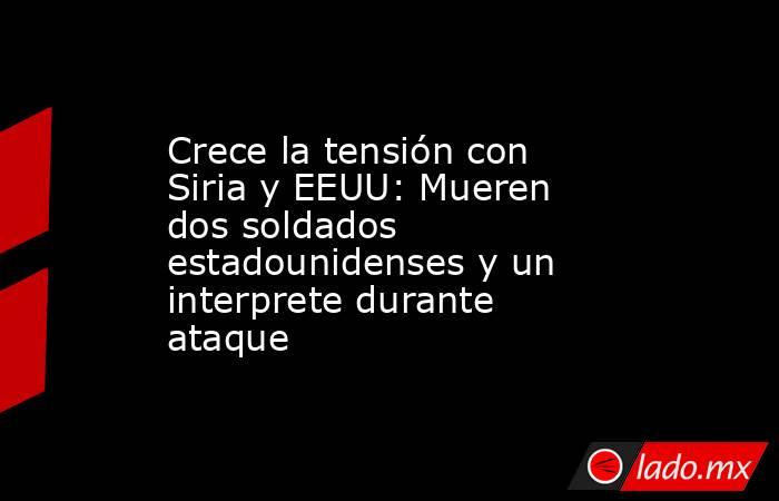 Crece la tensión con Siria y EEUU: Mueren dos soldados estadounidenses y un interprete durante ataque . Noticias en tiempo real