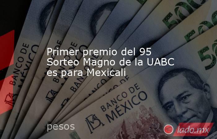 Primer premio del 95 Sorteo Magno de la UABC es para Mexicali. Noticias en tiempo real