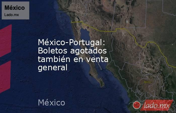México-Portugal: Boletos agotados también en venta general. Noticias en tiempo real