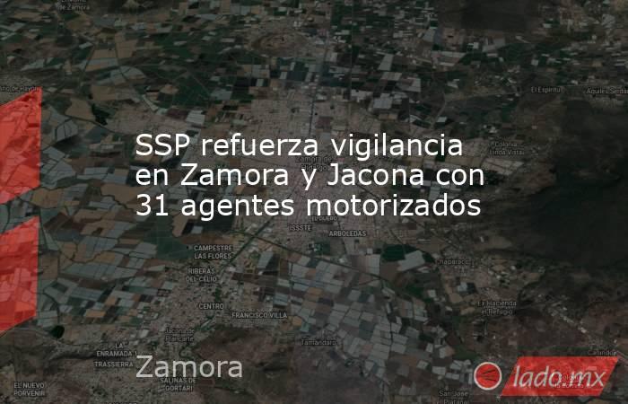 SSP refuerza vigilancia en Zamora y Jacona con 31 agentes motorizados. Noticias en tiempo real
