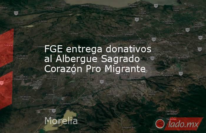 FGE entrega donativos al Albergue Sagrado Corazón Pro Migrante. Noticias en tiempo real