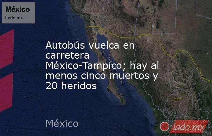 Autobús vuelca en carretera México-Tampico; hay al menos cinco muertos y 20 heridos. Noticias en tiempo real