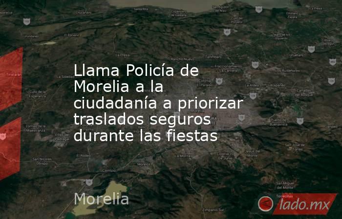 Llama Policía de Morelia a la ciudadanía a priorizar traslados seguros durante las fiestas. Noticias en tiempo real