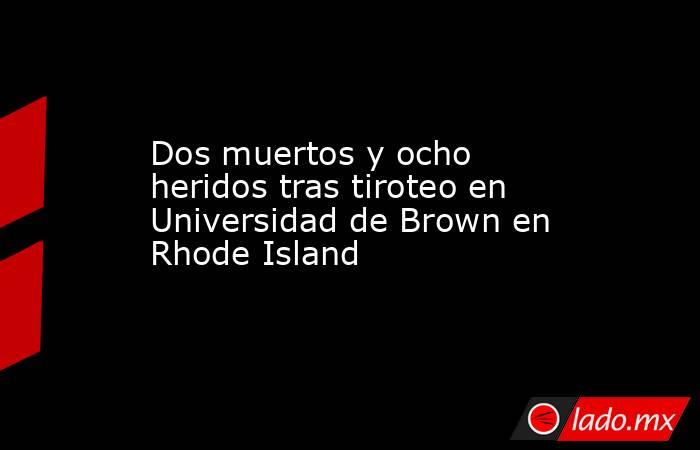 Dos muertos y ocho heridos tras tiroteo en Universidad de Brown en Rhode Island. Noticias en tiempo real