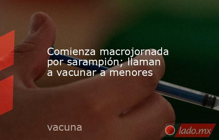 Comienza macrojornada por sarampión; llaman a vacunar a menores. Noticias en tiempo real