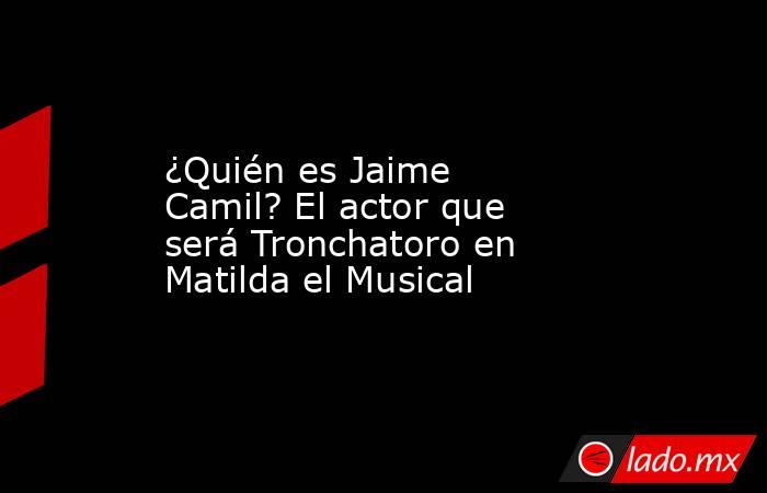 ¿Quién es Jaime Camil? El actor que será Tronchatoro en Matilda el Musical. Noticias en tiempo real