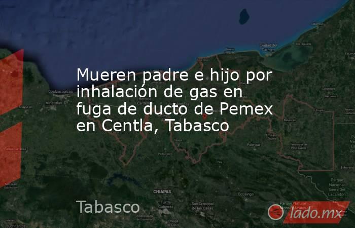 Mueren padre e hijo por inhalación de gas en fuga de ducto de Pemex en Centla, Tabasco. Noticias en tiempo real