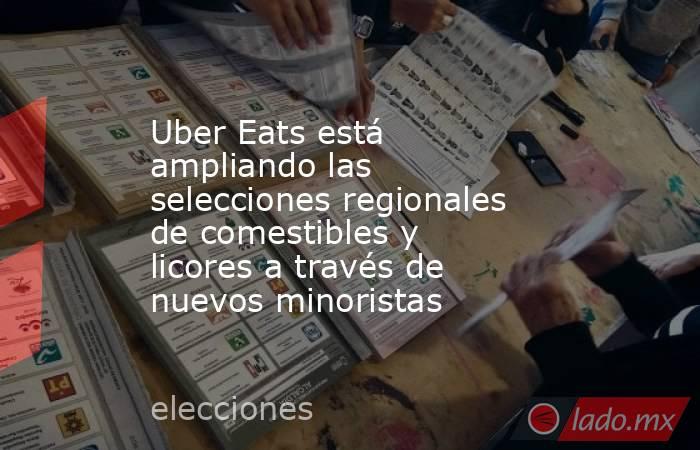 Uber Eats está ampliando las selecciones regionales de comestibles y licores a través de nuevos minoristas. Noticias en tiempo real