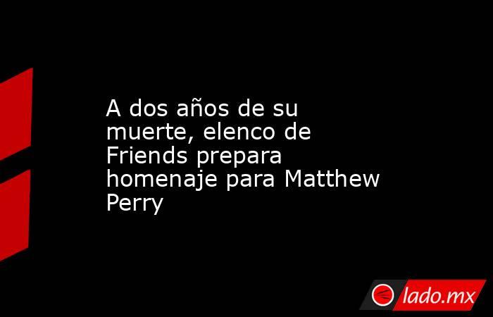 A dos años de su muerte, elenco de Friends prepara homenaje para Matthew Perry. Noticias en tiempo real