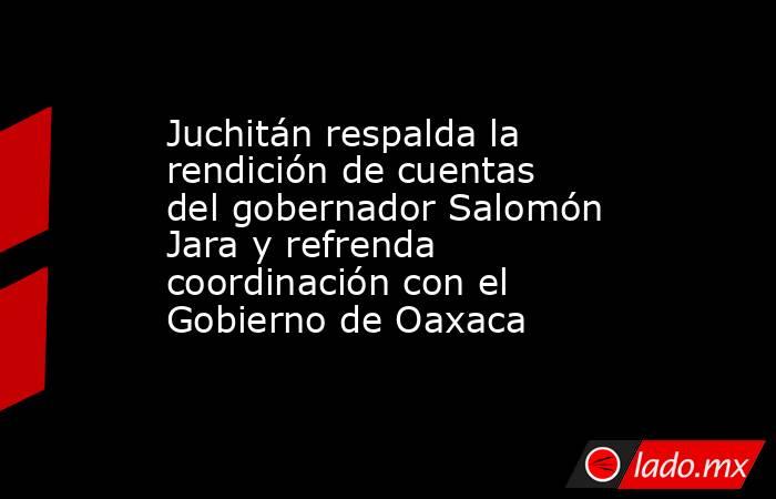 Juchitán respalda la rendición de cuentas del gobernador Salomón Jara y refrenda coordinación con el Gobierno de Oaxaca. Noticias en tiempo real
