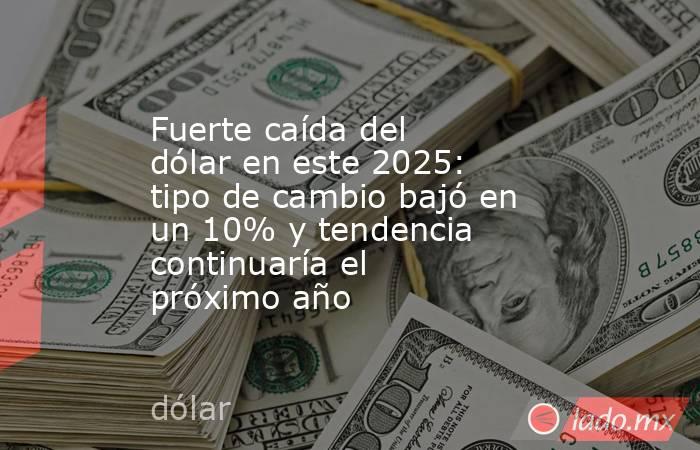 Fuerte caída del dólar en este 2025: tipo de cambio bajó en un 10% y tendencia continuaría el próximo año. Noticias en tiempo real