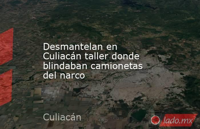 Desmantelan en Culiacán taller donde blindaban camionetas del narco. Noticias en tiempo real