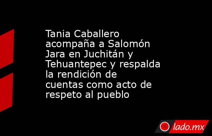 Tania Caballero acompaña a Salomón Jara en Juchitán y Tehuantepec y respalda la rendición de cuentas como acto de respeto al pueblo. Noticias en tiempo real