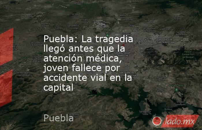 Puebla: La tragedia llegó antes que la atención médica, joven fallece por accidente vial en la capital. Noticias en tiempo real