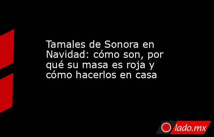 Tamales de Sonora en Navidad: cómo son, por qué su masa es roja y cómo hacerlos en casa. Noticias en tiempo real
