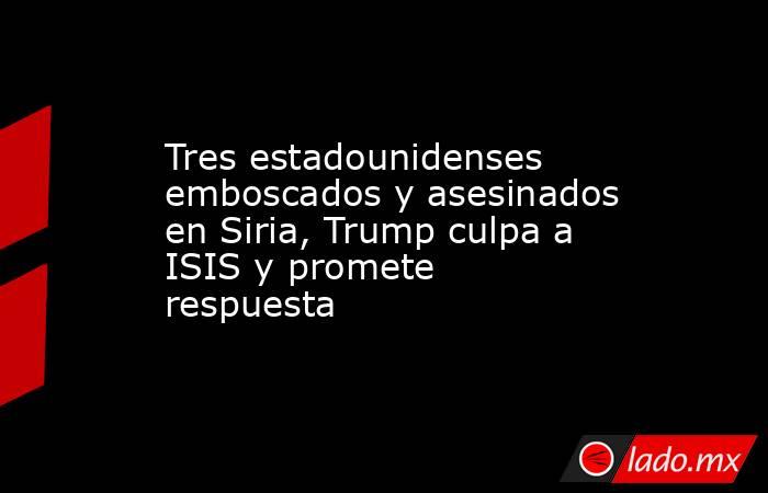 Tres estadounidenses emboscados y asesinados en Siria, Trump culpa a ISIS y promete respuesta. Noticias en tiempo real
