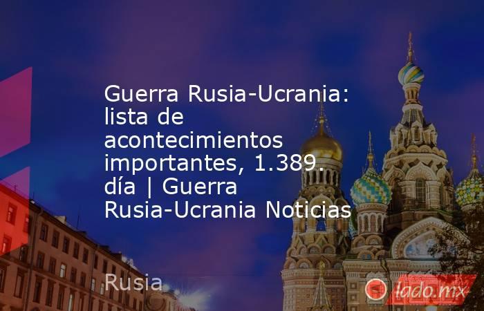 Guerra Rusia-Ucrania: lista de acontecimientos importantes, 1.389. día | Guerra Rusia-Ucrania Noticias. Noticias en tiempo real
