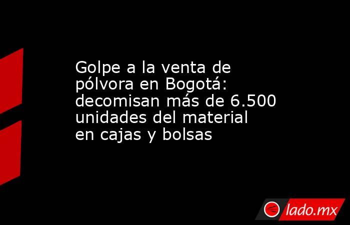 Golpe a la venta de pólvora en Bogotá: decomisan más de 6.500 unidades del material en cajas y bolsas . Noticias en tiempo real