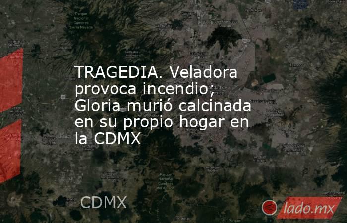 TRAGEDIA. Veladora provoca incendio; Gloria murió calcinada en su propio hogar en la CDMX. Noticias en tiempo real