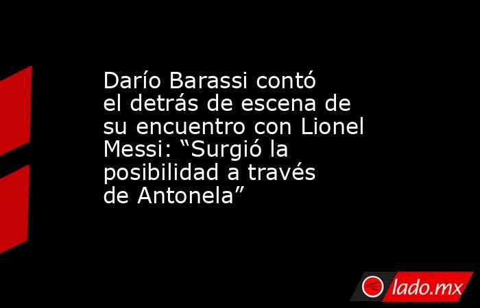 Darío Barassi contó el detrás de escena de su encuentro con Lionel Messi: “Surgió la posibilidad a través de Antonela”. Noticias en tiempo real