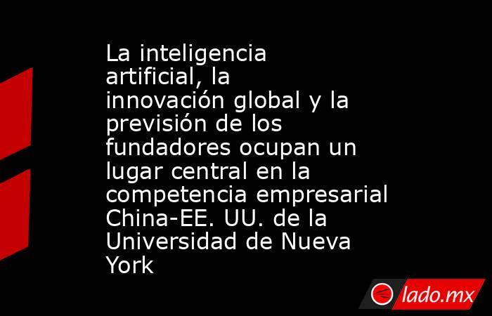 La inteligencia artificial, la innovación global y la previsión de los fundadores ocupan un lugar central en la competencia empresarial China-EE. UU. de la Universidad de Nueva York. Noticias en tiempo real