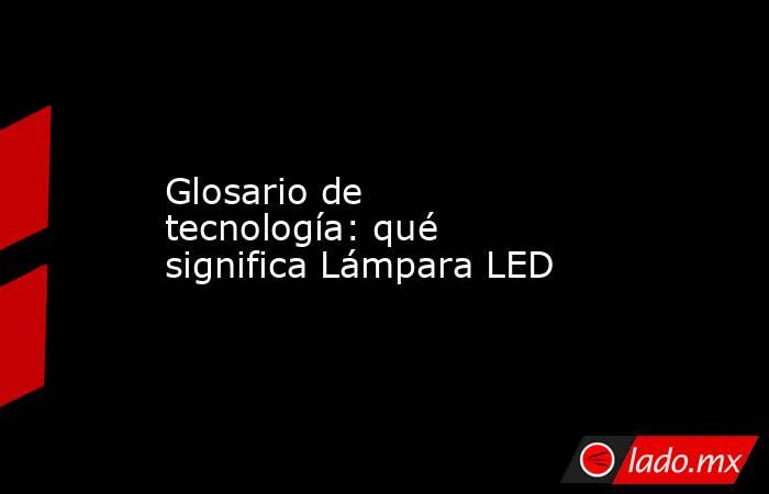 Glosario de tecnología: qué significa Lámpara LED. Noticias en tiempo real