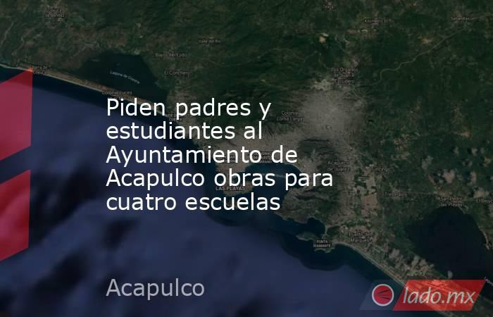 Piden padres y estudiantes al Ayuntamiento de Acapulco obras para cuatro escuelas. Noticias en tiempo real