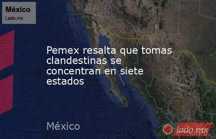 Pemex resalta que tomas clandestinas se concentran en siete estados. Noticias en tiempo real