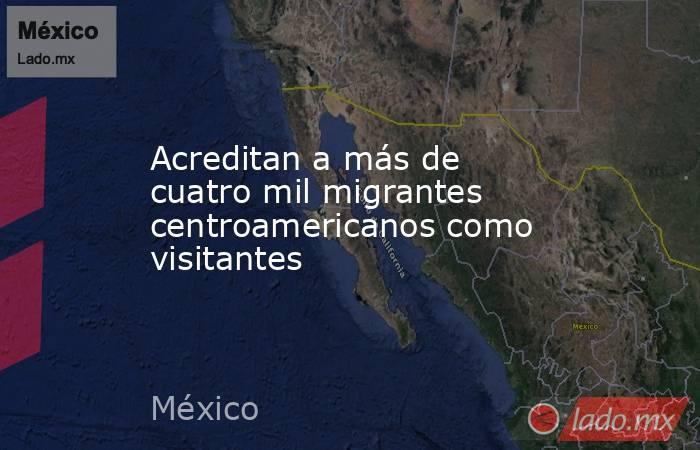 Acreditan a más de cuatro mil migrantes centroamericanos como visitantes. Noticias en tiempo real