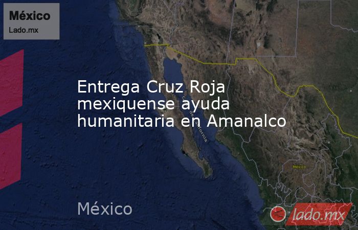 Entrega Cruz Roja mexiquense ayuda humanitaria en Amanalco. Noticias en tiempo real