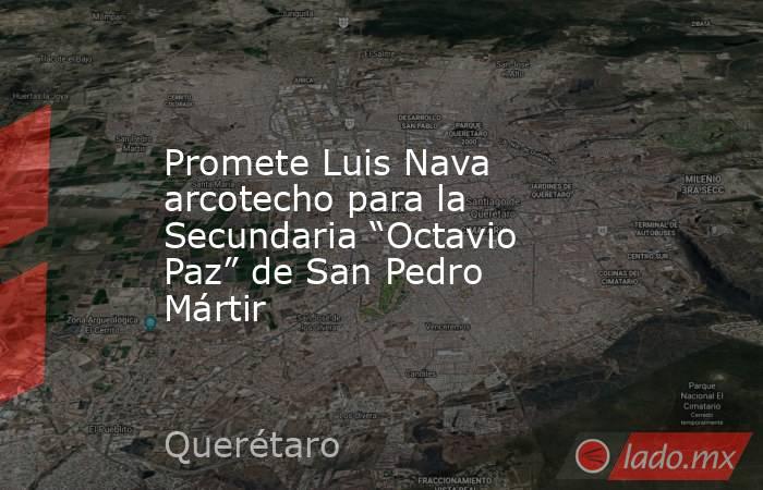 Promete Luis Nava arcotecho para la Secundaria “Octavio Paz” de San Pedro Mártir. Noticias en tiempo real