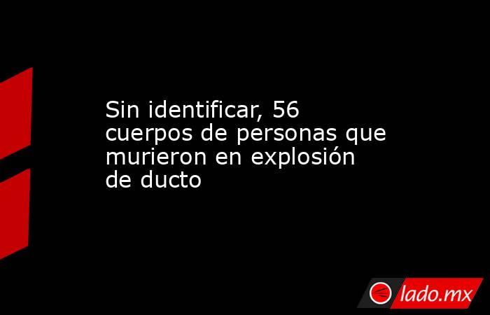 Sin identificar, 56 cuerpos de personas que murieron en explosión de ducto. Noticias en tiempo real