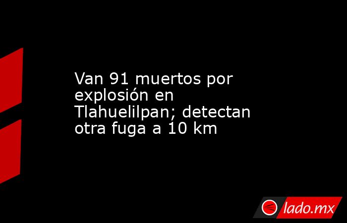 Van 91 muertos por explosión en Tlahuelilpan; detectan otra fuga a 10 km. Noticias en tiempo real