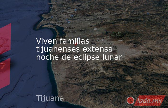 Viven familias tijuanenses extensa noche de eclipse lunar. Noticias en tiempo real