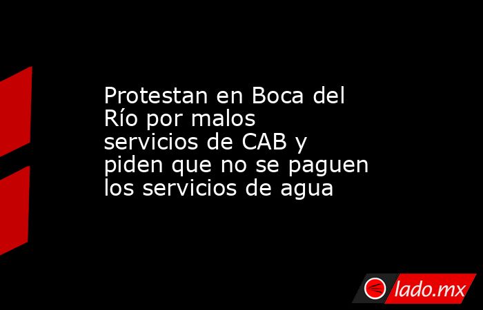 Protestan en Boca del Río por malos servicios de CAB y piden que no se paguen los servicios de agua. Noticias en tiempo real