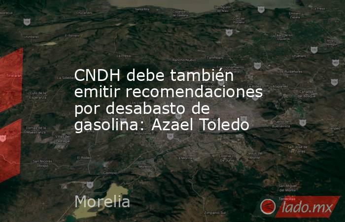 CNDH debe también emitir recomendaciones por desabasto de gasolina: Azael Toledo. Noticias en tiempo real