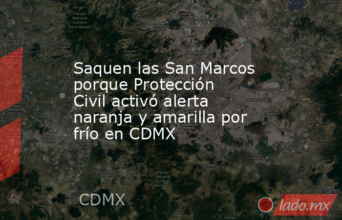 Saquen las San Marcos porque Protección Civil activó alerta naranja y amarilla por frío en CDMX. Noticias en tiempo real