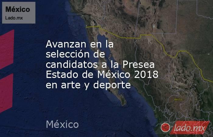 Avanzan en la selección de candidatos a la Presea Estado de México 2018 en arte y deporte. Noticias en tiempo real