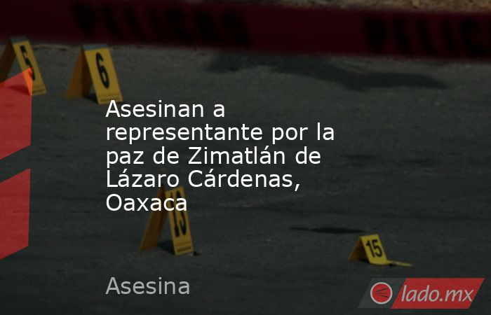 Asesinan a representante por la paz de Zimatlán de Lázaro Cárdenas, Oaxaca. Noticias en tiempo real