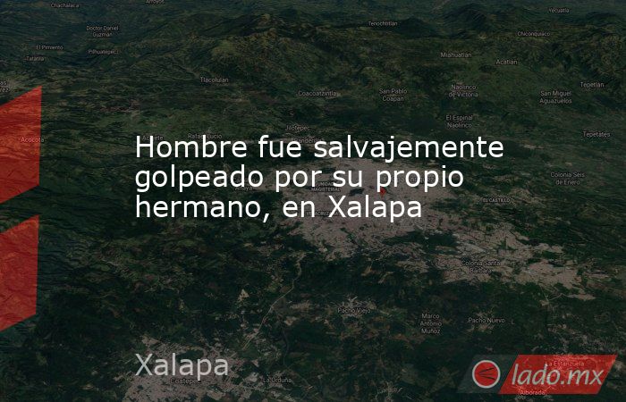 Hombre fue salvajemente golpeado por su propio hermano, en Xalapa. Noticias en tiempo real