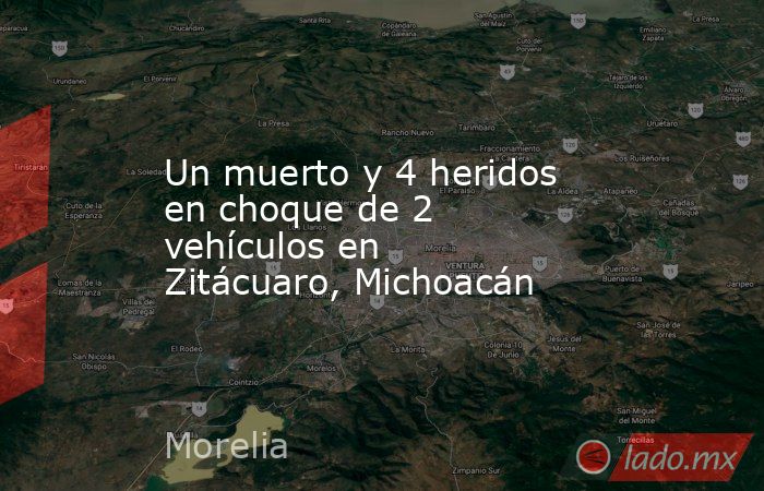 Un muerto y 4 heridos en choque de 2 vehículos en Zitácuaro, Michoacán. Noticias en tiempo real